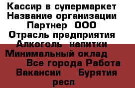 Кассир в супермаркет › Название организации ­ Партнер, ООО › Отрасль предприятия ­ Алкоголь, напитки › Минимальный оклад ­ 40 000 - Все города Работа » Вакансии   . Бурятия респ.